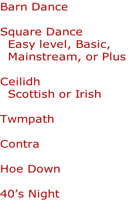 Barn Dance

Square Dance
  Easy level, Basic, 
  Mainstream, or Plus

Ceilidh
  Scottish or Irish

Twmpath

Contra

Hoe Down

40’s Night
